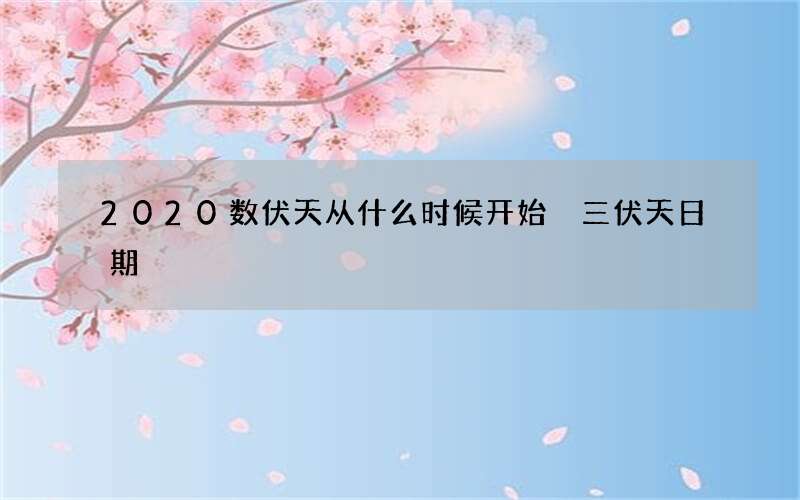 2020数伏天从什么时候开始 三伏天日期